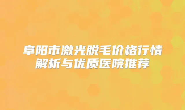 阜阳市激光脱毛价格行情解析与优质医院推荐