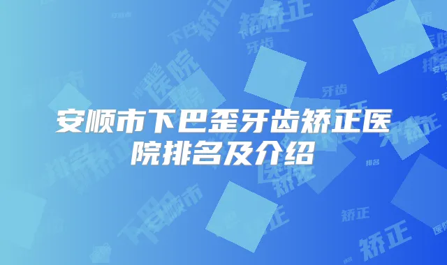 安顺市下巴歪牙齿矫正医院排名及介绍