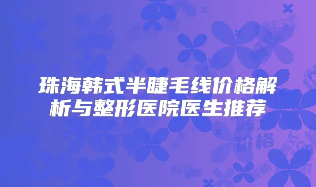 珠海韩式半睫毛线价格解析与整形医院医生推荐