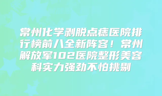 常州化学剥脱点痣医院排行榜前八全新阵容！常州解放军102医院整形美容科实力强劲不怕挑剔