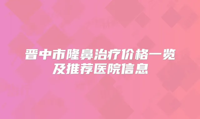 晋中市隆鼻价格一览及推荐医院信息