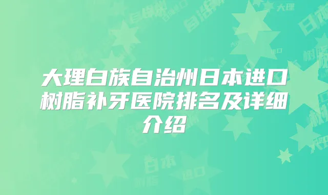 大理白族自治州日本进口树脂补牙医院排名及详细介绍