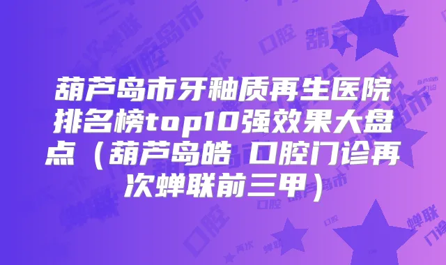 葫芦岛市牙釉质再生医院排名榜top10果大盘点（葫芦岛皓藝口腔门诊再次蝉联前三甲）
