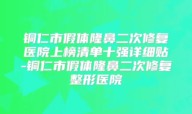 铜仁市假体隆鼻二次修复医院上榜清单十强详细贴-铜仁市假体隆鼻二次修复整形医院