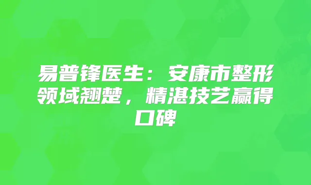 易普锋医生:安康市整形领域翘楚,精湛技艺赢得口碑