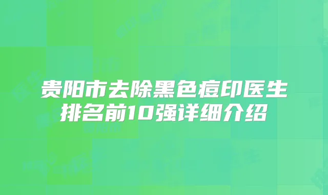贵阳市去除黑色痘印医生排名前10强详细介绍