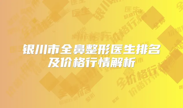 银川市全鼻整形医生排名及价格行情解析