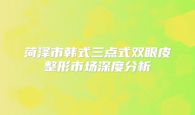 菏泽市韩式三点式双眼皮整形市场深度分析