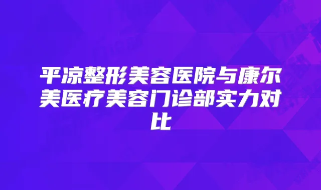 平凉整形美容医院与康尔美医疗美容门诊部实力对比