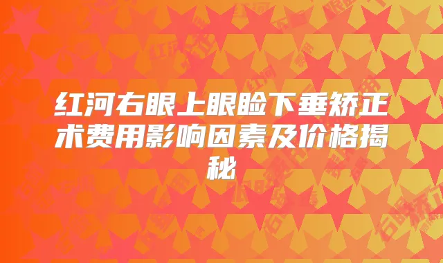 红河右眼上眼睑下垂矫正术费用影响因素及价格揭秘
