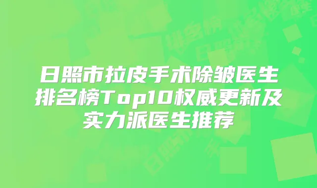 日照市拉皮手术除皱医生排名榜Top10更新及实力派医生推荐