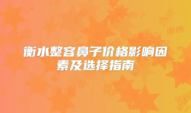 衡水整容鼻子价格影响因素及选择指南