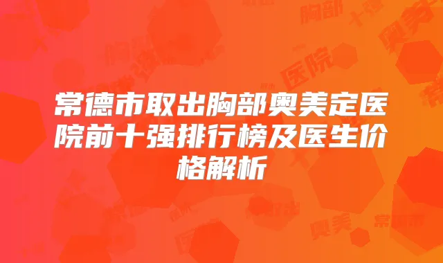 常德市取出胸部奥美定医院前十强排行榜及医生价格解析
