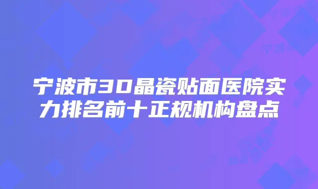 宁波市3D晶瓷贴面医院实力排名前十正规机构盘点