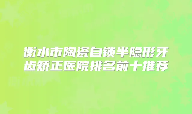 衡水市陶瓷自锁半隐形牙齿矫正医院排名前十推荐