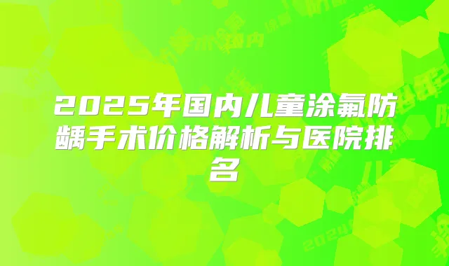 2025年国内儿童涂氟防龋手术价格解析与医院排名