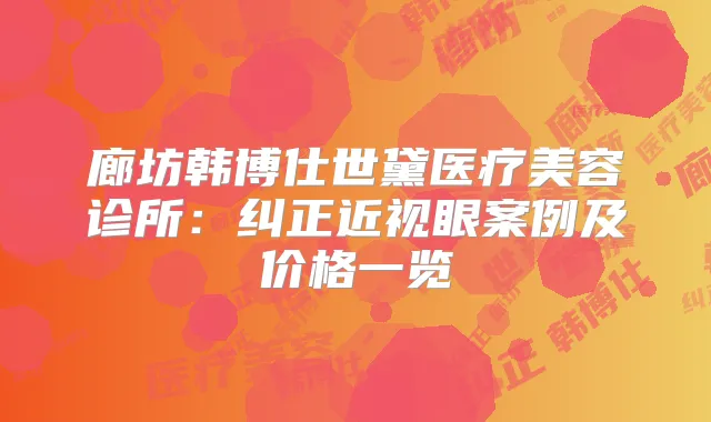 廊坊韩博仕世黛医疗美容诊所：纠正近视眼案例及价格一览