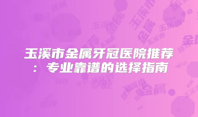 玉溪市金属牙冠医院推荐：专业靠谱的选择指南