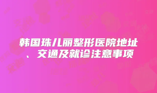 韩国珠儿丽整形医院地址、交通及就诊注意事项