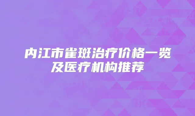 内江市雀斑价格一览及医疗机构推荐