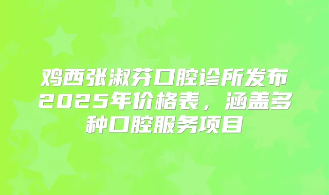 鸡西张淑芬口腔诊所发布2025年价格表，涵盖多种口腔服务项目