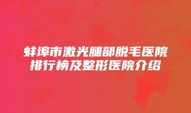 蚌埠市激光腿部脱毛医院排行榜及整形医院介绍