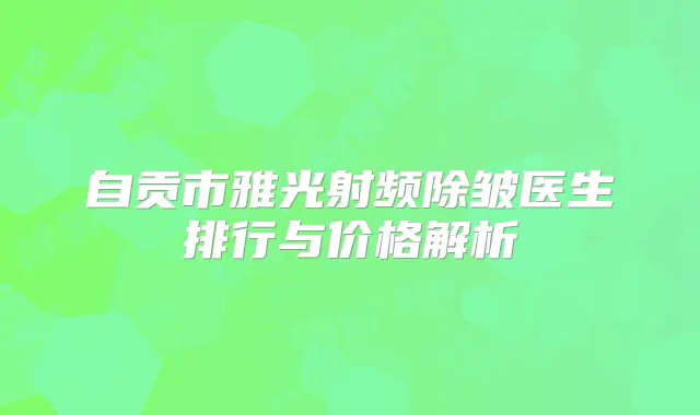 自贡市雅光射频除皱医生排行与价格解析