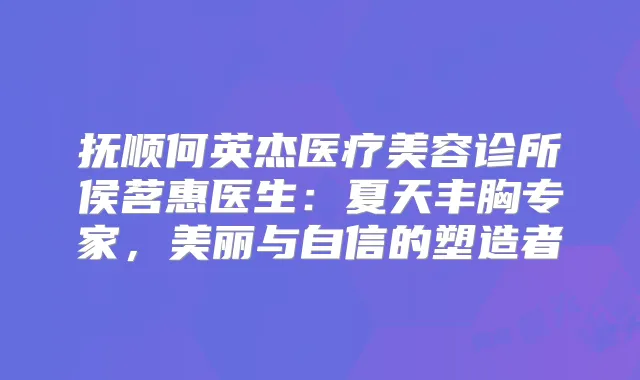 抚顺何英杰医疗美容诊所侯茗惠医生：夏天丰胸专家，美丽与自信的塑造者