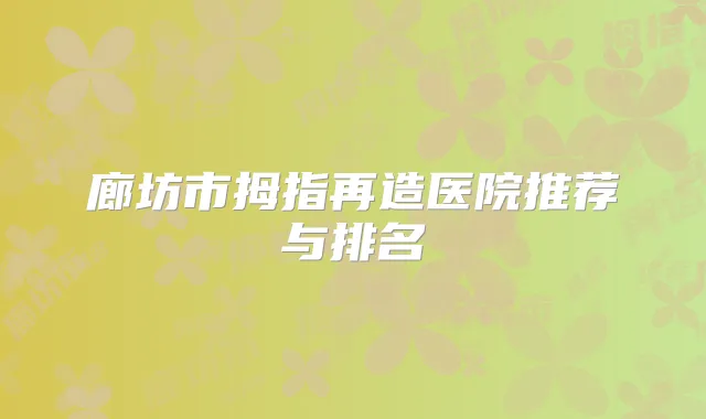 廊坊市拇指再造医院推荐与排名