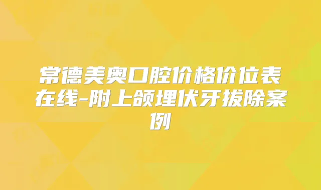 常德美奥口腔价格价位表在线-附上颌埋伏牙拔除案例