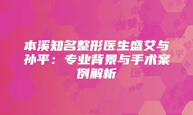 本溪知名整形医生盛艾与孙平:专业背景与手术案例解析