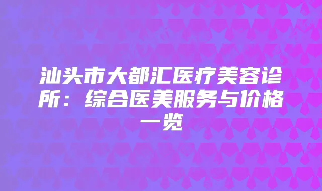 汕头市大都汇医疗美容诊所:综合医美服务与价格一览
