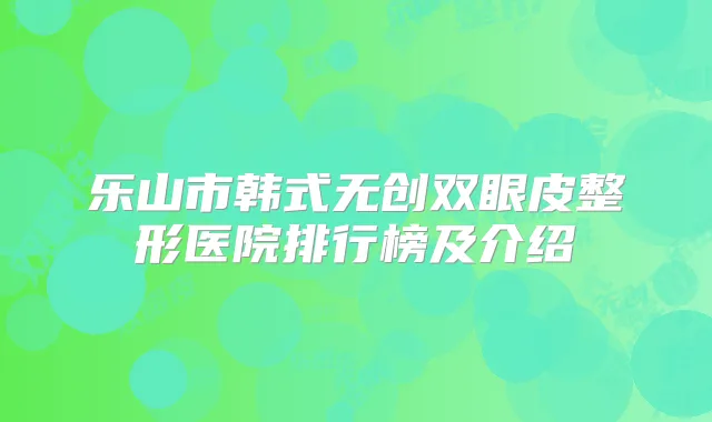 乐山市韩式无创双眼皮整形医院排行榜及介绍