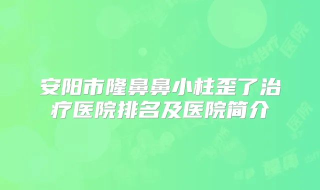 安阳市隆鼻鼻小柱歪了医院排名及医院简介