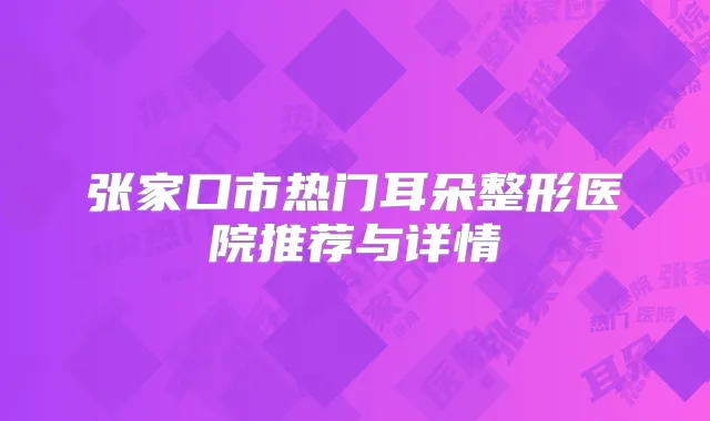 张家口市热门耳朵整形医院推荐与详情