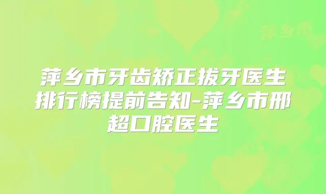 萍乡市牙齿矫正拔牙医生排行榜提前告知-萍乡市邢超口腔医生