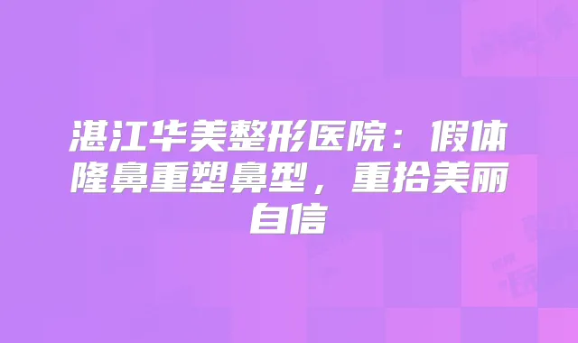 湛江华美整形医院：假体隆鼻重塑鼻型，重拾美丽自信