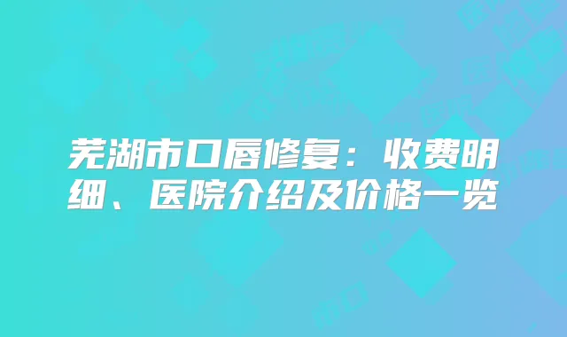 芜湖市口唇修复：收费明细、医院介绍及价格一览