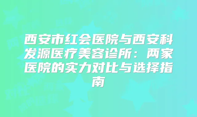 西安市红会医院与西安科发源医疗美容诊所:两家医院的实力对比与选择指南