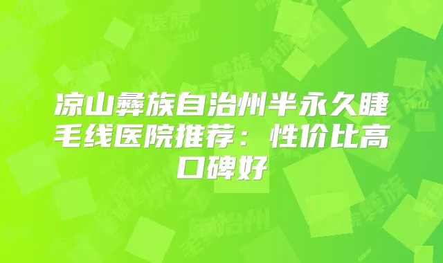 凉山彝族自治州半永久睫毛线医院推荐:性价比高口碑好