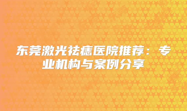东莞激光祛痣医院推荐:专业机构与案例分享