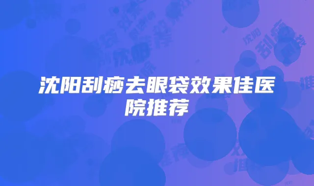 沈阳刮痧去眼袋效果佳医院推荐