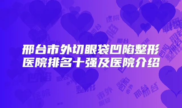 邢台市外切眼袋凹陷整形医院排名十强及医院介绍