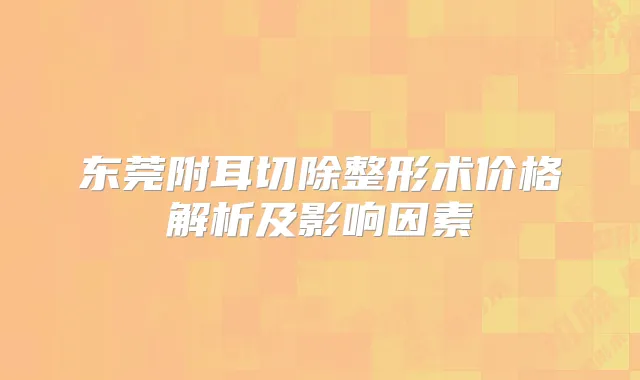 东莞附耳切除整形术价格解析及影响因素