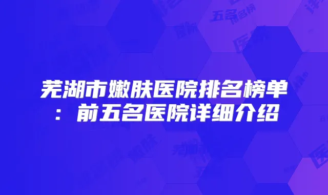 芜湖市嫩肤医院排名榜单:前五名医院详细介绍