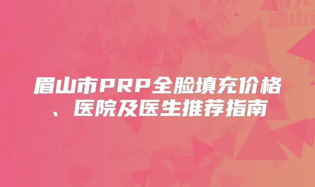 眉山市PRP全脸填充价格、医院及医生推荐指南