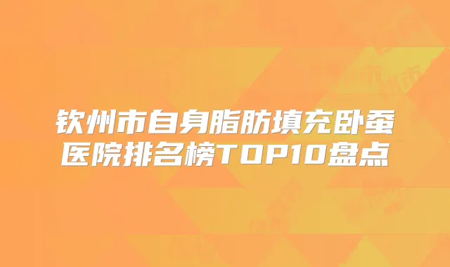 钦州市自身脂肪填充卧蚕医院排名榜TOP10盘点