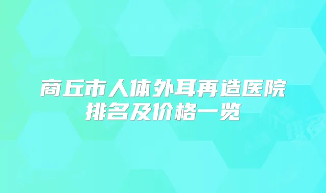 商丘市人体外耳再造医院排名及价格一览