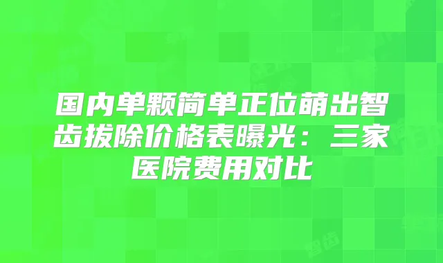 国内单颗简单正位萌出智齿拔除价格表曝光：三家医院费用对比