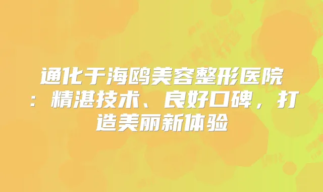 通化于海鸥美容整形医院:精湛技术、良好口碑,打造美丽新体验